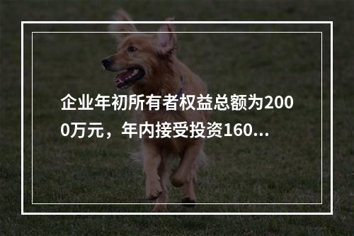 企业年初所有者权益总额为2000万元，年内接受投资160万元