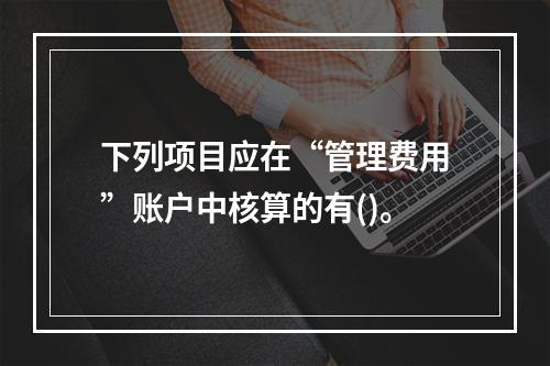 下列项目应在“管理费用”账户中核算的有()。