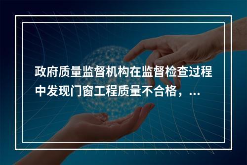 政府质量监督机构在监督检查过程中发现门窗工程质量不合格，并查