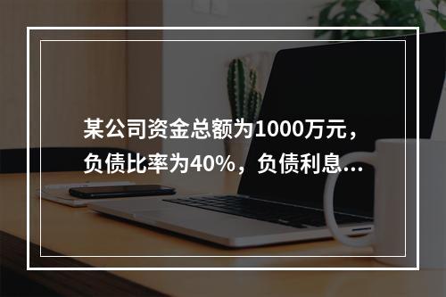 某公司资金总额为1000万元，负债比率为40%，负债利息率为