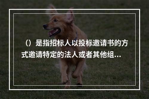 （）是指招标人以投标邀请书的方式邀请特定的法人或者其他组织投