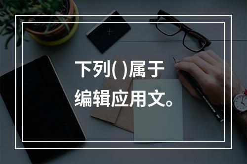 下列( )属于编辑应用文。