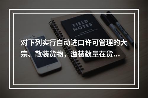 对下列实行自动进口许可管理的大宗、散装货物，溢装数量在货物总