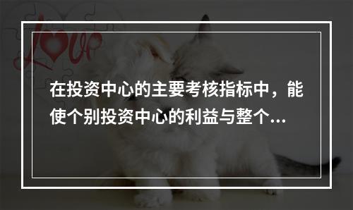 在投资中心的主要考核指标中，能使个别投资中心的利益与整个企业