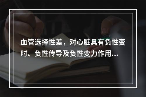 血管选择性差，对心脏具有负性变时、负性传导及负性变力作用的是