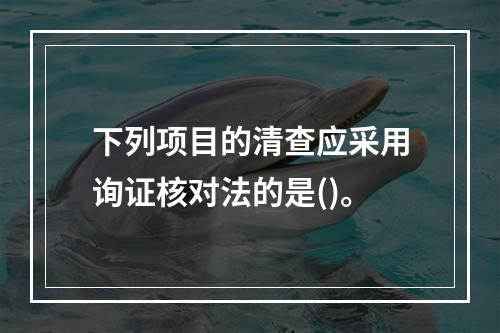 下列项目的清查应采用询证核对法的是()。