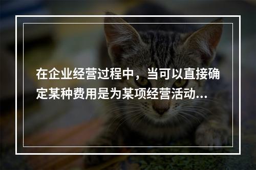 在企业经营过程中，当可以直接确定某种费用是为某项经营活动产生