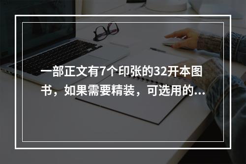 一部正文有7个印张的32开本图书，如果需要精装，可选用的订书