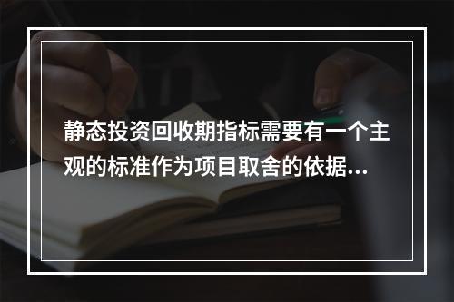 静态投资回收期指标需要有一个主观的标准作为项目取舍的依据。(