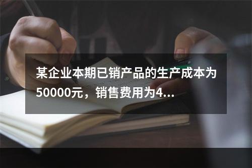 某企业本期已销产品的生产成本为50000元，销售费用为400