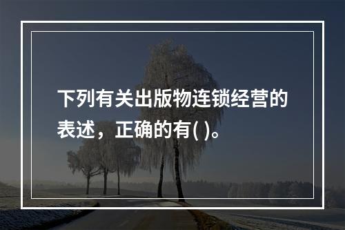 下列有关出版物连锁经营的表述，正确的有( )。