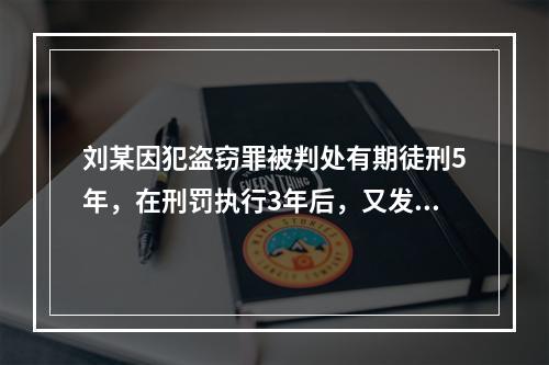 刘某因犯盗窃罪被判处有期徒刑5年，在刑罚执行3年后，又发现判