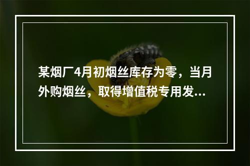 某烟厂4月初烟丝库存为零，当月外购烟丝，取得增值税专用发票上