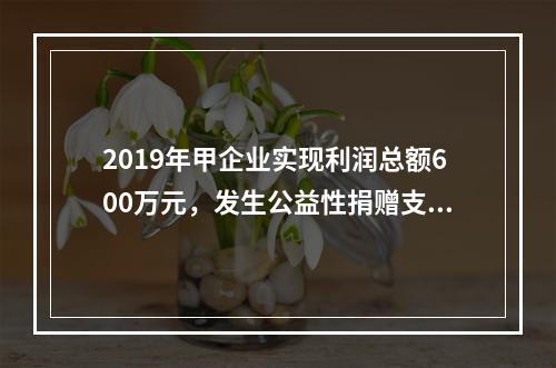 2019年甲企业实现利润总额600万元，发生公益性捐赠支出6