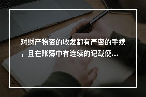 对财产物资的收发都有严密的手续，且在账簿中有连续的记载便于确