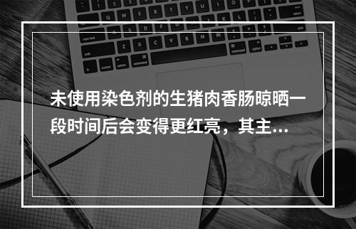 未使用染色剂的生猪肉香肠晾晒一段时间后会变得更红亮，其主要原