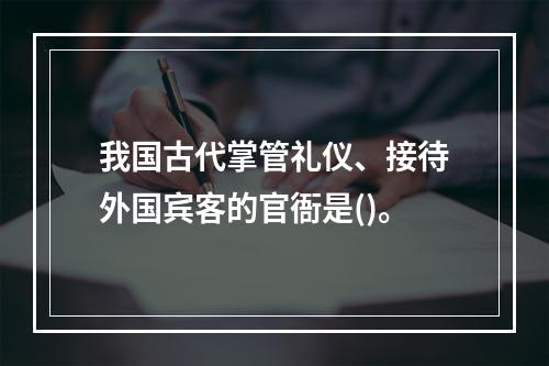 我国古代掌管礼仪、接待外国宾客的官衙是()。