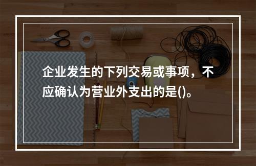 企业发生的下列交易或事项，不应确认为营业外支出的是()。