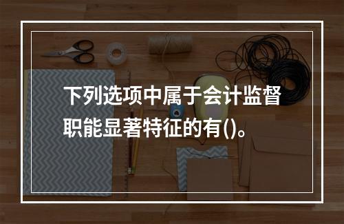 下列选项中属于会计监督职能显著特征的有()。