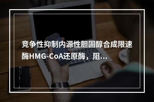 竞争性抑制内源性胆固醇合成限速酶HMG-CoA还原酶，阻断胆