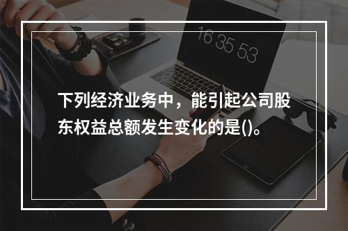 下列经济业务中，能引起公司股东权益总额发生变化的是()。