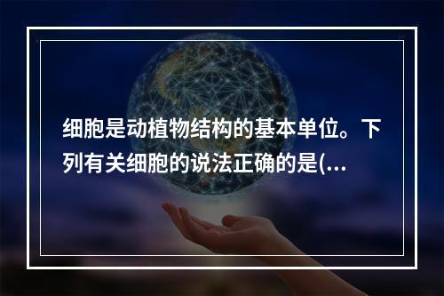 细胞是动植物结构的基本单位。下列有关细胞的说法正确的是()。