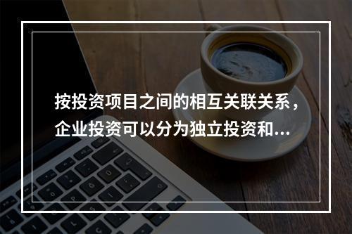 按投资项目之间的相互关联关系，企业投资可以分为独立投资和互斥