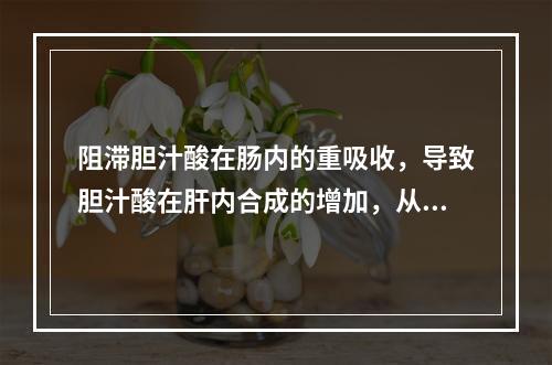 阻滞胆汁酸在肠内的重吸收，导致胆汁酸在肝内合成的增加，从而使