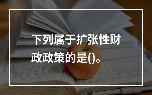 下列属于扩张性财政政策的是()。