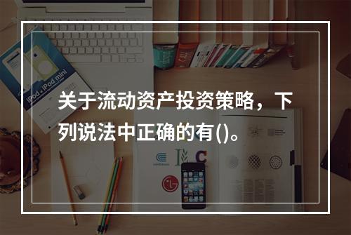 关于流动资产投资策略，下列说法中正确的有()。