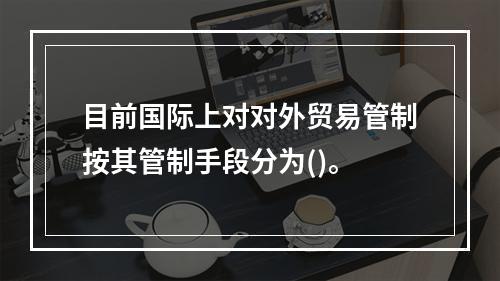 目前国际上对对外贸易管制按其管制手段分为()。