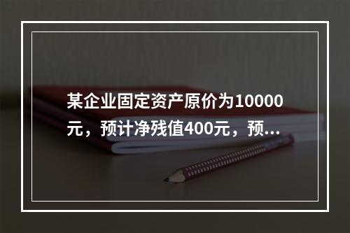 某企业固定资产原价为10000元，预计净残值400元，预计可