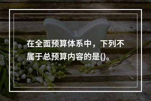 在全面预算体系中，下列不属于总预算内容的是()。