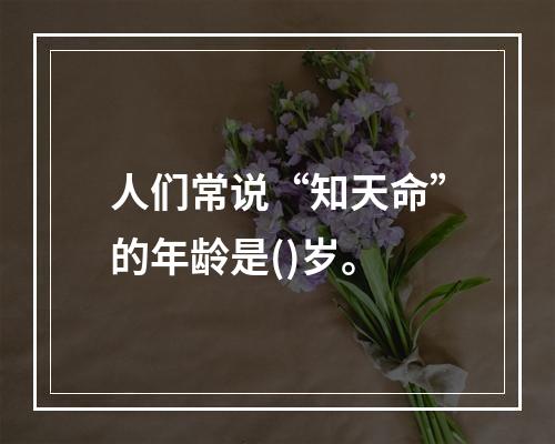 人们常说“知天命”的年龄是()岁。