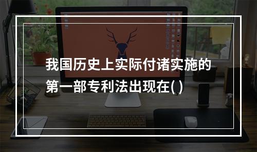 我国历史上实际付诸实施的第一部专利法出现在( )