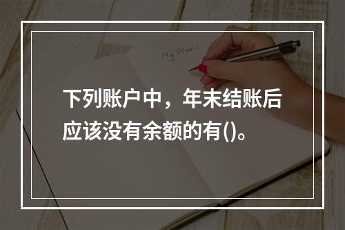 下列账户中，年末结账后应该没有余额的有()。