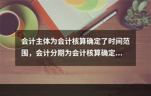 会计主体为会计核算确定了时间范围，会计分期为会计核算确定了空