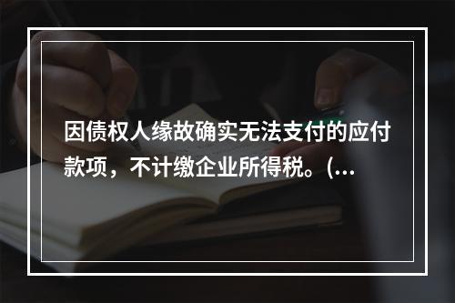 因债权人缘故确实无法支付的应付款项，不计缴企业所得税。()