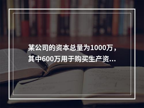 某公司的资本总量为1000万，其中600万用于购买生产资料，