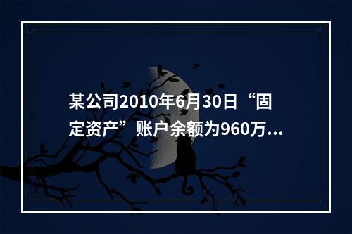 某公司2010年6月30日“固定资产”账户余额为960万元，