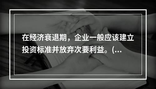 在经济衰退期，企业一般应该建立投资标准并放弃次要利益。()