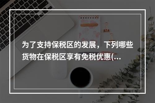 为了支持保税区的发展，下列哪些货物在保税区享有免税优惠()。