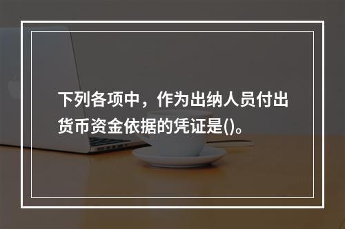 下列各项中，作为出纳人员付出货币资金依据的凭证是()。