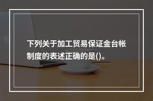 下列关于加工贸易保证金台帐制度的表述正确的是()。