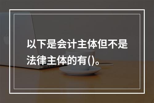 以下是会计主体但不是法律主体的有()。