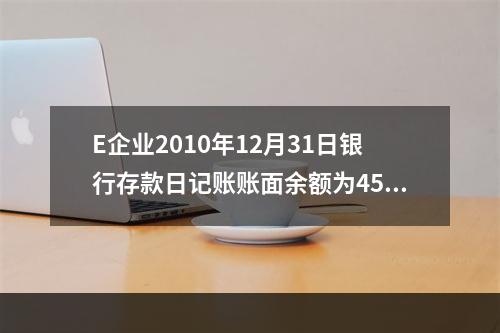 E企业2010年12月31日银行存款日记账账面余额为4560