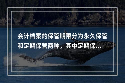 会计档案的保管期限分为永久保管和定期保管两种，其中定期保管又