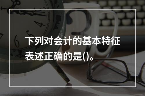 下列对会计的基本特征表述正确的是()。