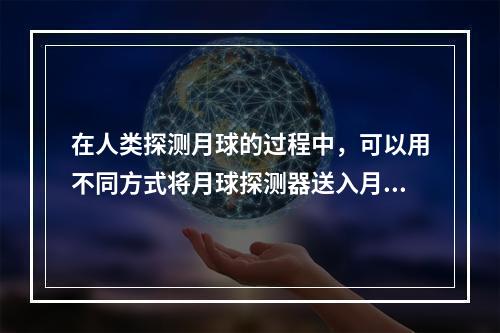 在人类探测月球的过程中，可以用不同方式将月球探测器送入月球轨