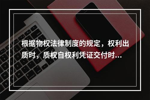 根据物权法律制度的规定，权利出质时，质权自权利凭证交付时设立